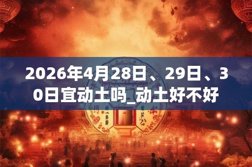 2026年4月28日、29日、30日宜动土吗_动土好不好