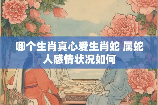 哪个生肖真心爱生肖蛇 属蛇人感情状况如何