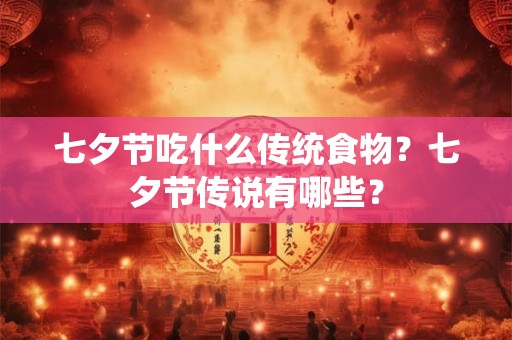 七夕节吃什么传统食物？七夕节传说有哪些？