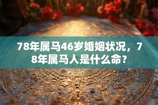 78年属马46岁婚姻状况，78年属马人是什么命？