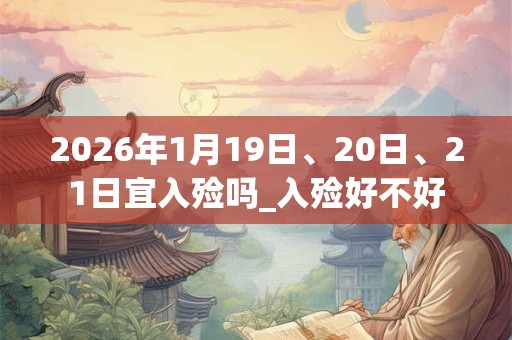 2026年1月19日、20日、21日宜入殓吗_入殓好不好