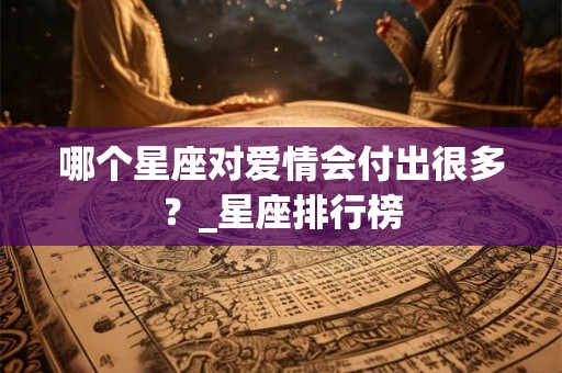 哪个星座对爱情会付出很多？_星座排行榜