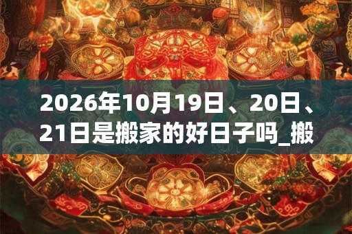 2026年10月19日、20日、21日是搬家的好日子吗_搬家可以吗