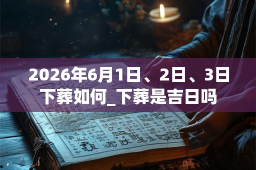 2026年6月1日、2日、3日下葬如何_下葬是吉日吗