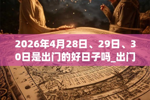 2026年4月28日、29日、30日是出门的好日子吗_出门可以吗