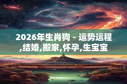 2026年生肖狗 - 运势运程,结婚,搬家,怀孕,生宝宝