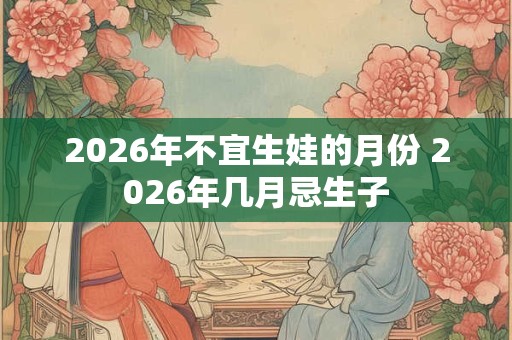 2026年不宜生娃的月份 2026年几月忌生子