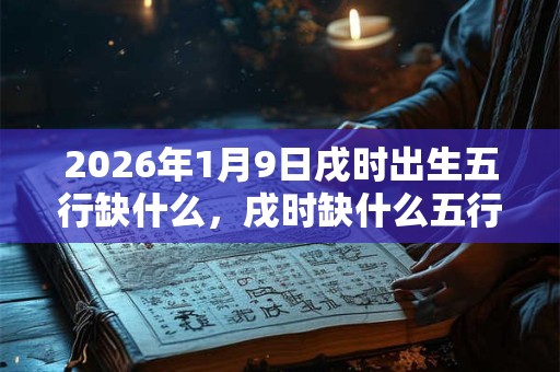 2026年1月9日戌时出生五行缺什么，戌时缺什么五行