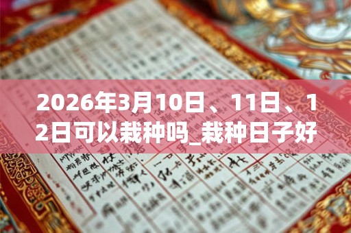 2026年3月10日、11日、12日可以栽种吗_栽种日子好吗