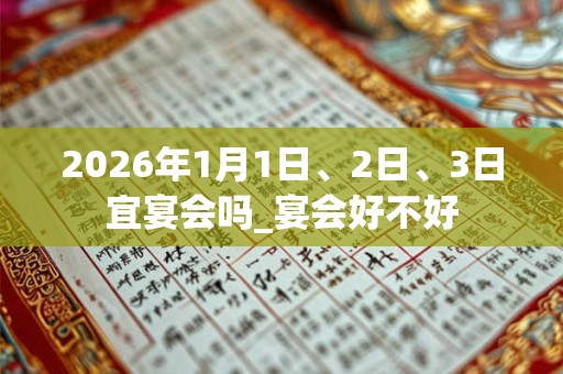 2026年1月1日、2日、3日宜宴会吗_宴会好不好
