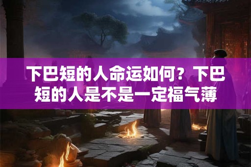 下巴短的人命运如何？下巴短的人是不是一定福气薄