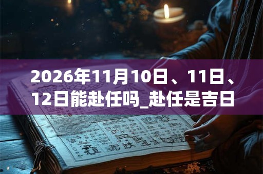 2026年11月10日、11日、12日能赴任吗_赴任是吉日吗