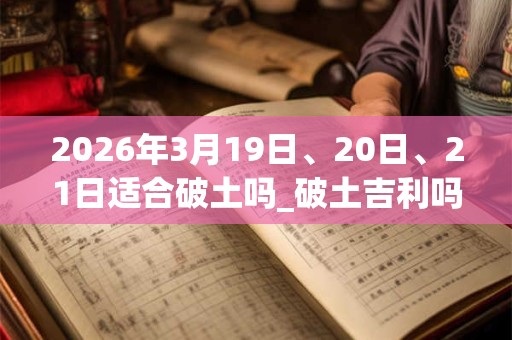 2026年3月19日、20日、21日适合破土吗_破土吉利吗