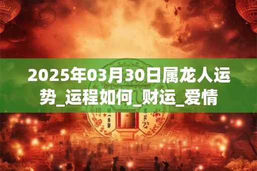 2025年03月30日属龙人运势_运程如何_财运_爱情