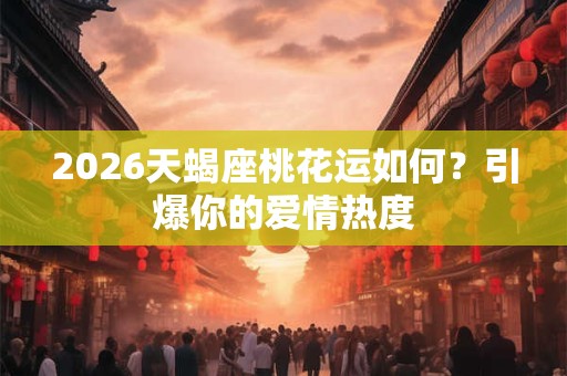 2026天蝎座桃花运如何？引爆你的爱情热度