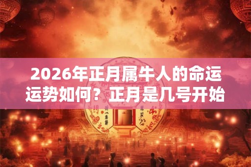 2026年正月属牛人的命运运势如何？正月是几号开始？