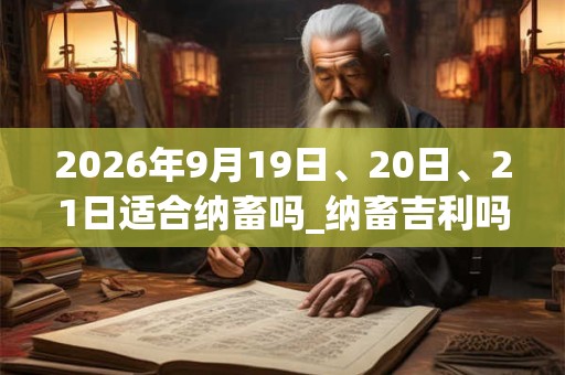 2026年9月19日、20日、21日适合纳畜吗_纳畜吉利吗