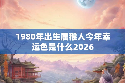 1980年出生属猴人今年幸运色是什么2026