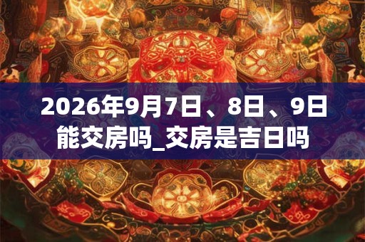 2026年9月7日、8日、9日能交房吗_交房是吉日吗