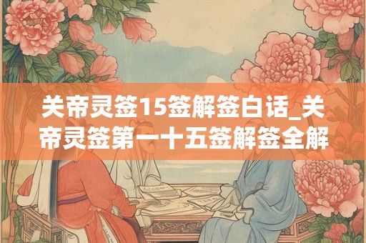 关帝灵签15签解签白话_关帝灵签第一十五签解签全解