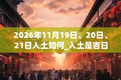 2026年11月19日、20日、21日入土如何_入土是吉日吗