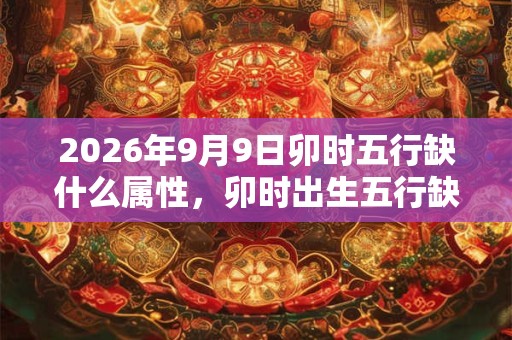 2026年9月9日卯时五行缺什么属性，卯时出生五行缺什么