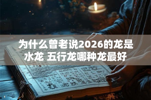 为什么曾老说2026的龙是水龙 五行龙哪种龙最好