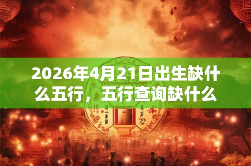 2026年4月21日出生缺什么五行，五行查询缺什么