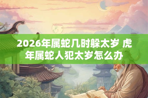 2026年属蛇几时躲太岁 虎年属蛇人犯太岁怎么办