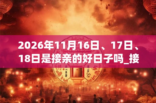 2026年11月16日、17日、18日是接亲的好日子吗_接亲可以吗 2026年11月16日、17日、18日是接亲的好日子吗_接亲可以吗