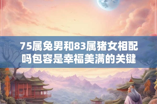 75属兔男和83属猪女相配吗包容是幸福美满的关键