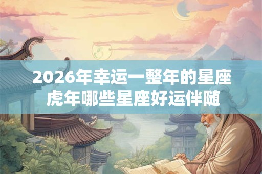 2026年幸运一整年的星座 虎年哪些星座好运伴随