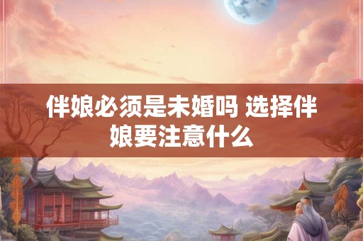 伴娘必须是未婚吗 选择伴娘要注意什么