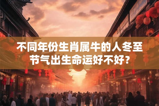 不同年份生肖属牛的人冬至节气出生命运好不好？