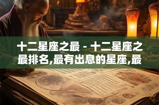十二星座之最 - 十二星座之最排名,最有出息的星座,最强的星座