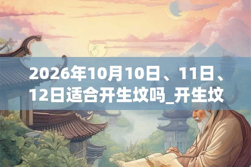 2026年10月10日、11日、12日适合开生坟吗_开生坟吉利吗