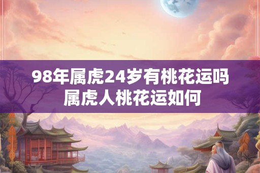 98年属虎24岁有桃花运吗 属虎人桃花运如何