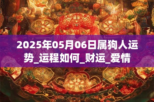 2025年05月06日属狗人运势_运程如何_财运_爱情