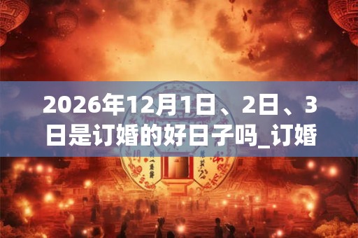 2026年12月1日、2日、3日是订婚的好日子吗_订婚可以吗