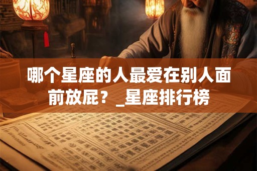 哪个星座的人最爱在别人面前放屁？_星座排行榜