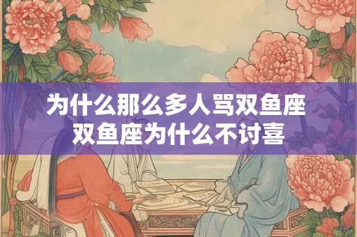 为什么那么多人骂双鱼座 双鱼座为什么不讨喜