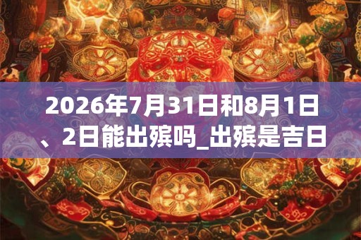 2026年7月31日和8月1日、2日能出殡吗_出殡是吉日吗