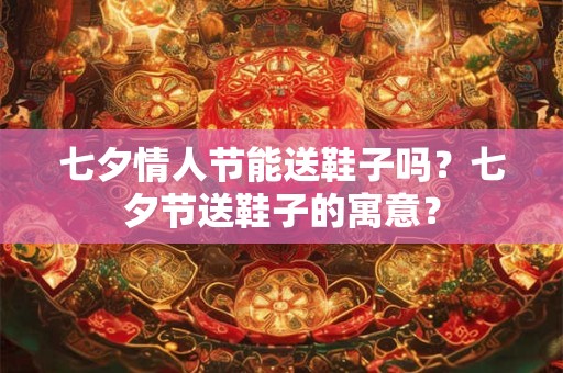 七夕情人节能送鞋子吗？七夕节送鞋子的寓意？