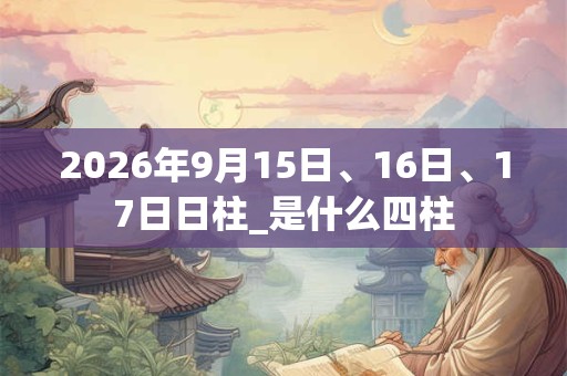 2026年9月15日、16日、17日日柱_是什么四柱