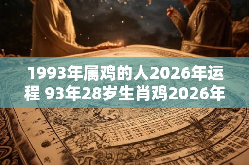 1993年属鸡的人2026年运程 93年28岁生肖鸡2026年运势
