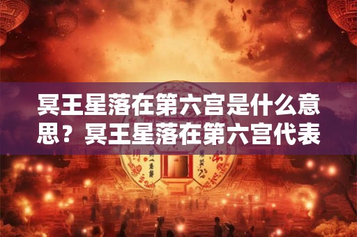 冥王星落在第六宫是什么意思？冥王星落在第六宫代表什么？