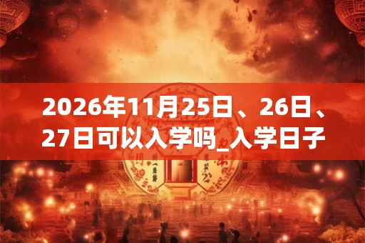 2026年11月25日、26日、27日可以入学吗_入学日子好吗