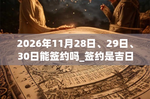 2026年11月28日、29日、30日能签约吗_签约是吉日吗