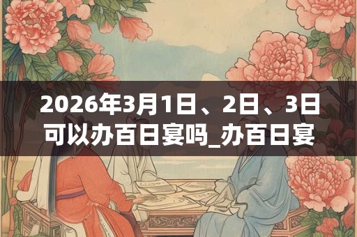 2026年3月1日、2日、3日可以办百日宴吗_办百日宴日子好吗