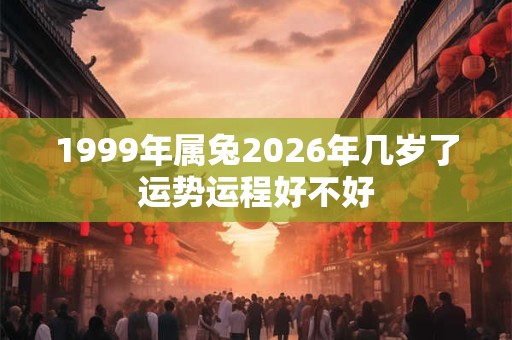 1999年属兔2026年几岁了运势运程好不好